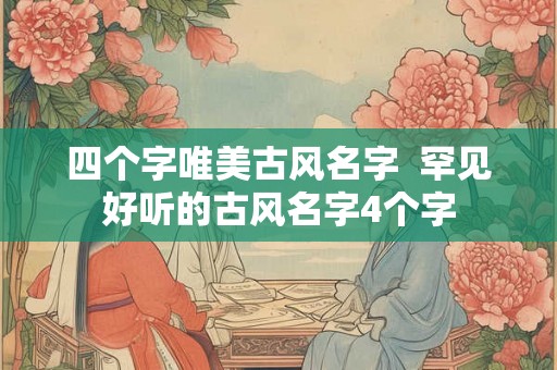 四个字唯美古风名字  罕见好听的古风名字4个字