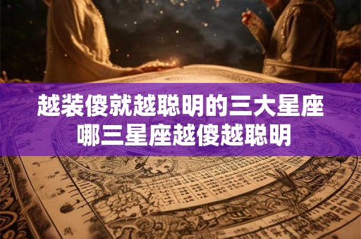 越装傻就越聪明的三大星座 哪三星座越傻越聪明 越装傻就越聪明的三大星座 哪三星座越傻越聪明