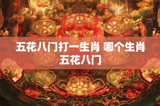 五花八门打一生肖 哪个生肖五花八门