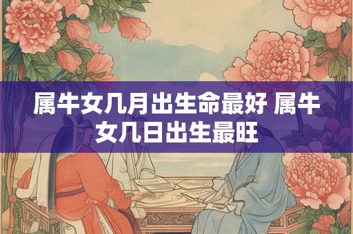 属牛女几月出生命最好 属牛女几日出生最旺