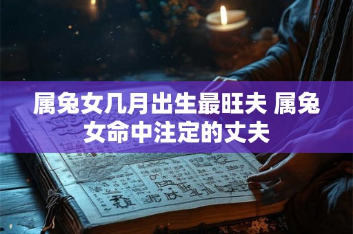 属兔女几月出生最旺夫 属兔女命中注定的丈夫