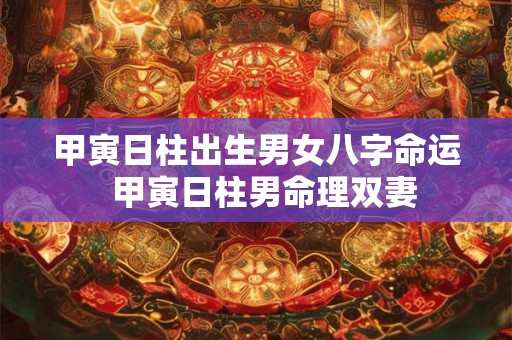 甲寅日柱出生男女八字命运 甲寅日柱男命理双妻 甲寅日柱出生男女八字命运 甲寅日柱男命理双妻