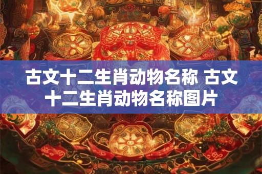 古文十二生肖动物名称 古文十二生肖动物名称图片 古文十二生肖动物名称 古文十二生肖动物名称图片