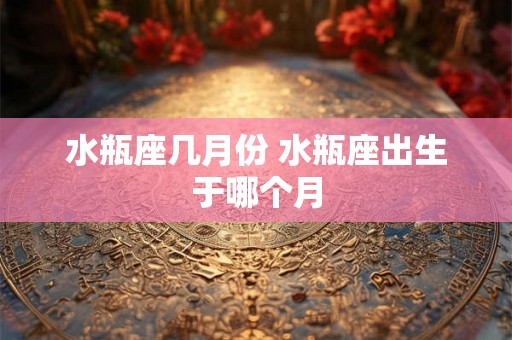 水瓶座几月份 水瓶座出生于哪个月