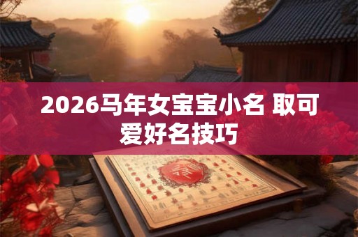 2026马年女宝宝小名 取可爱好名技巧 2026马年女宝宝小名 取可爱好名技巧