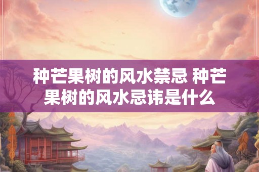 种芒果树的风水禁忌 种芒果树的风水忌讳是什么