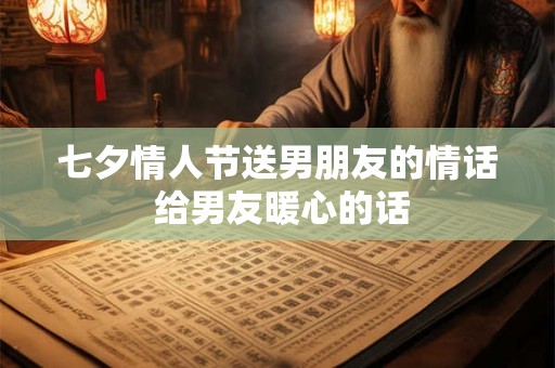 七夕情人节送男朋友的情话 给男友暖心的话
