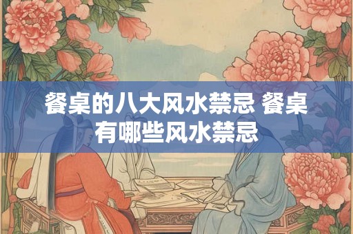 餐桌的八大风水禁忌 餐桌有哪些风水禁忌