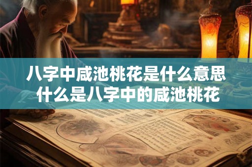 八字中咸池桃花是什么意思 什么是八字中的咸池桃花