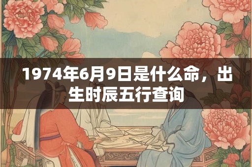 1974年6月9日是什么命，出生时辰五行查询