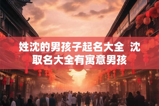 姓沈的男孩子起名大全  沈取名大全有寓意男孩