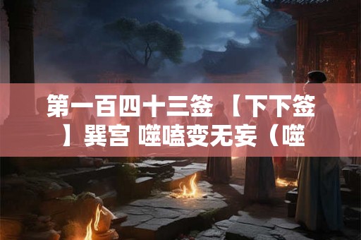 第一百四十三签 【下下签】巽宫 噬嗑变无妄（噬