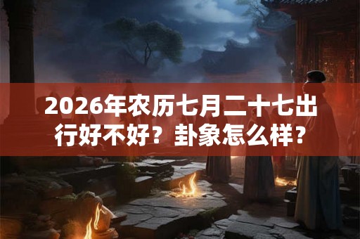 2026年农历七月二十七出行好不好?卦象怎么样? 2026年农历七月二十七出行好不好?卦象怎么样?