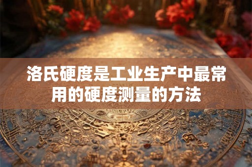 洛氏硬度是工业生产中最常用的硬度测量的方法