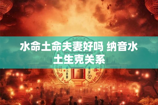 水命土命夫妻好吗 纳音水土生克关系 水命土命夫妻好吗 纳音水土生克关系