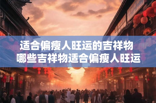 适合偏瘦人旺运的吉祥物 哪些吉祥物适合偏瘦人旺运