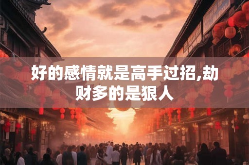 好的感情就是高手过招,劫财多的是狠人