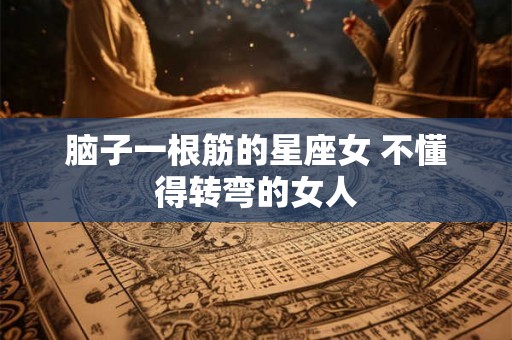 脑子一根筋的星座女 不懂得转弯的女人