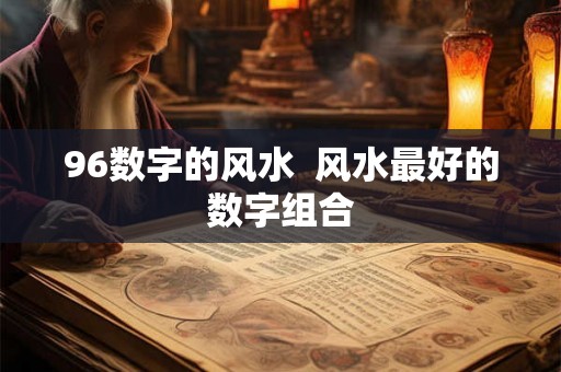 96数字的风水  风水最好的数字组合