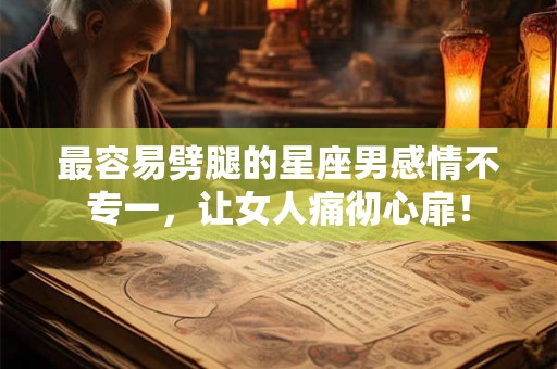 最容易劈腿的星座男感情不专一，让女人痛彻心扉！