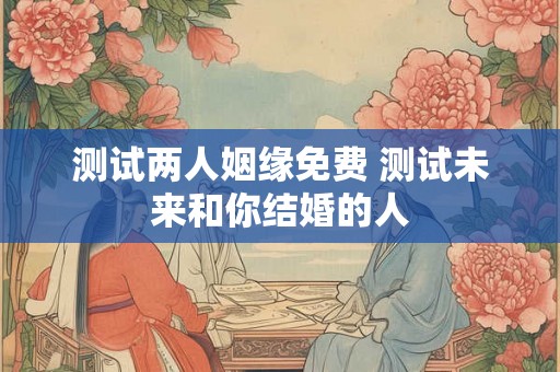 测试两人姻缘免费 测试未来和你结婚的人