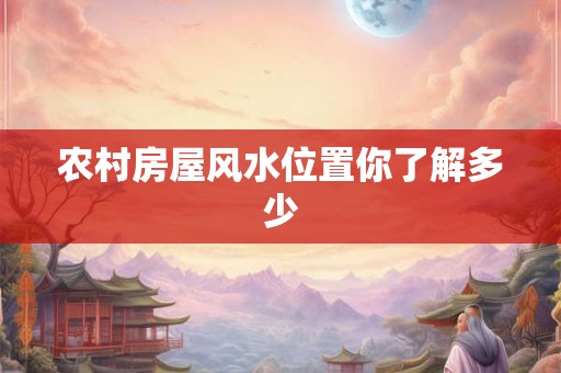 农村房屋风水位置你了解多少 农村房屋风水位置你了解多少