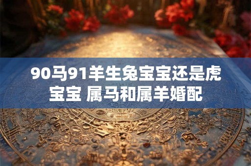 90马91羊生兔宝宝还是虎宝宝 属马和属羊婚配