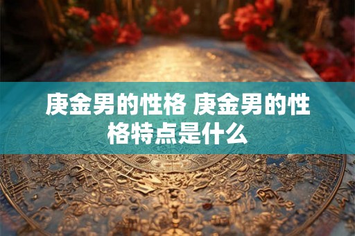 庚金男的性格 庚金男的性格特点是什么