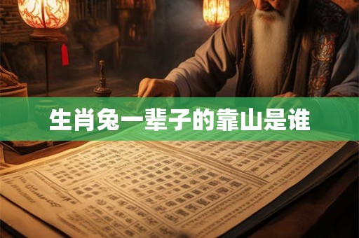 生肖兔一辈子的靠山是谁 生肖兔一辈子的靠山是谁