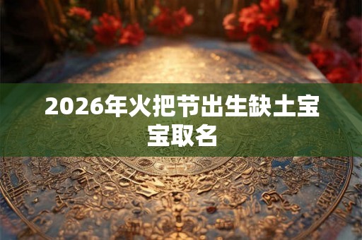 2026年火把节出生缺土宝宝取名 2026年火把节出生缺土宝宝取名
