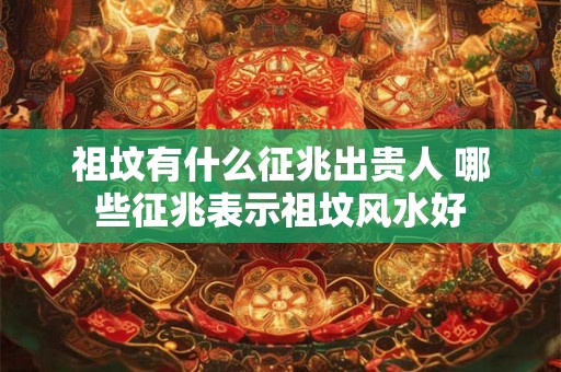 祖坟有什么征兆出贵人 哪些征兆表示祖坟风水好