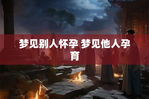 梦见别人怀孕 梦见他人孕育