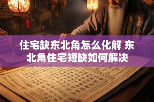 住宅缺东北角怎么化解 东北角住宅短缺如何解决 住宅缺东北角怎么化解 东北角住宅短缺如何解决