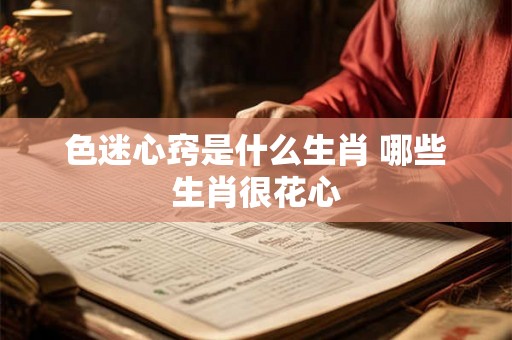 色迷心窍是什么生肖 哪些生肖很花心 色迷心窍是什么生肖 哪些生肖很花心
