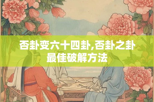 否卦变六十四卦,否卦之卦最佳破解方法