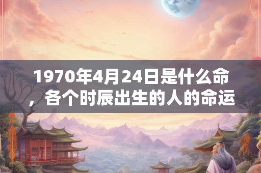 1970年4月24日是什么命，各个时辰出生的人的命运