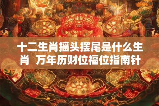 十二生肖摇头摆尾是什么生肖 万年历财位福位指南针 十二生肖摇头摆尾是什么生肖 万年历财位福位指南针
