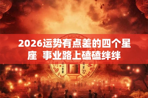 2026运势有点差的四个星座  事业路上磕磕绊绊