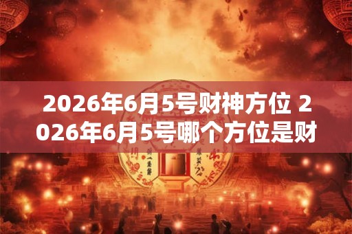 2026年6月5号财神方位 2026年6月5号哪个方位是财神位