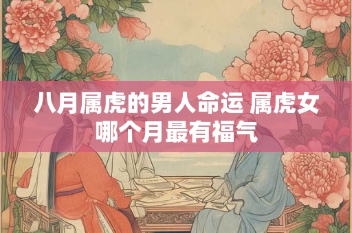 八月属虎的男人命运 属虎女哪个月最有福气