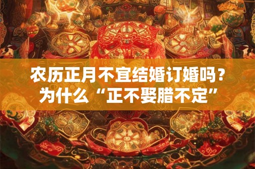 农历正月不宜结婚订婚吗？为什么“正不娶腊不定”