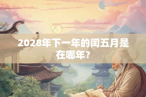 2028年下一年的闰五月是在哪年？