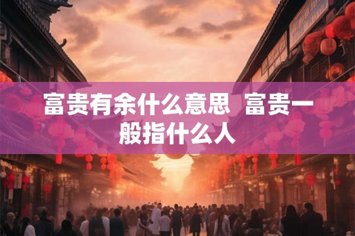 富贵有余什么意思  富贵一般指什么人