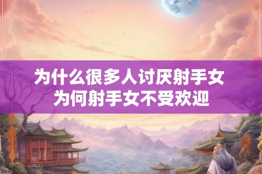 为什么很多人讨厌射手女 为何射手女不受欢迎