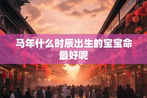 马年什么时辰出生的宝宝命最好呢 马年什么时辰出生的宝宝命最好呢