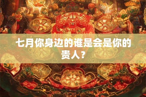 七月你身边的谁是会是你的贵人? 七月你身边的谁是会是你的贵人?