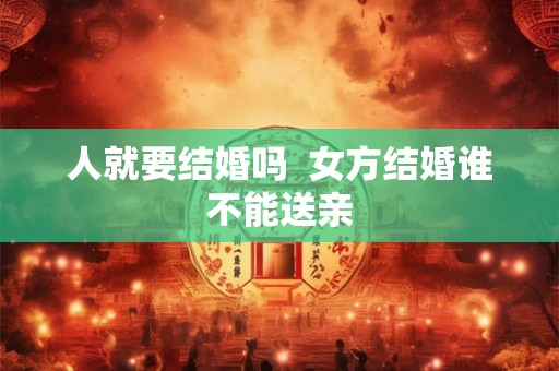 人就要结婚吗  女方结婚谁不能送亲