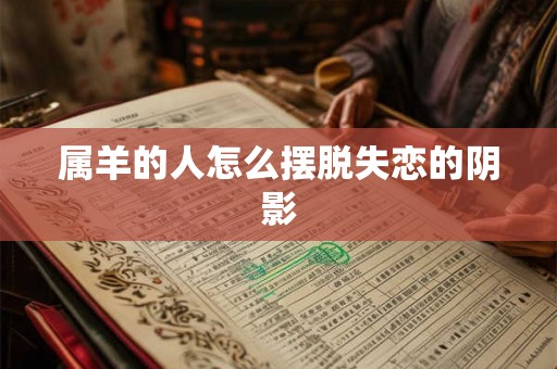 属羊的人怎么摆脱失恋的阴影