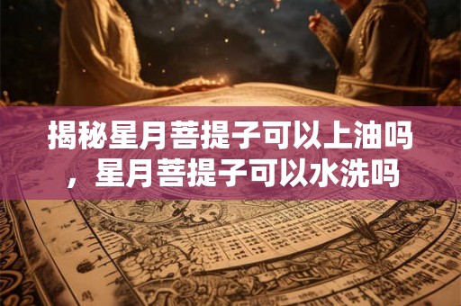 揭秘星月菩提子可以上油吗,星月菩提子可以水洗吗 揭秘星月菩提子可以上油吗,星月菩提子可以水洗吗