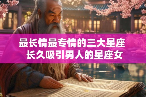 最长情最专情的三大星座 长久吸引男人的星座女 最长情最专情的三大星座 长久吸引男人的星座女